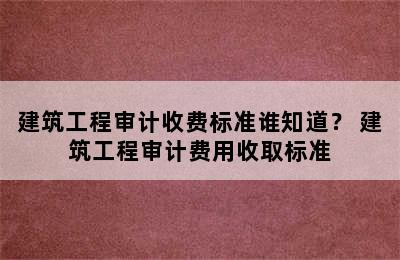 建筑工程审计收费标准谁知道？ 建筑工程审计费用收取标准